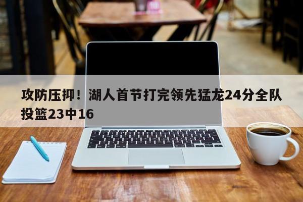 攻防压抑！湖人首节打完领先猛龙24分全队投篮23中16