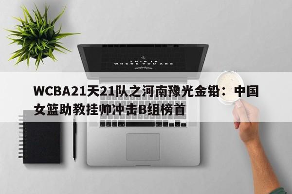 WCBA21天21队之河南豫光金铅：中国女篮助教挂帅冲击B组榜首