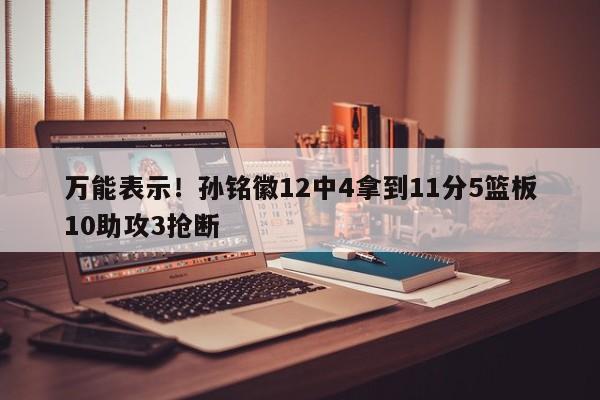 万能表示！孙铭徽12中4拿到11分5篮板10助攻3抢断