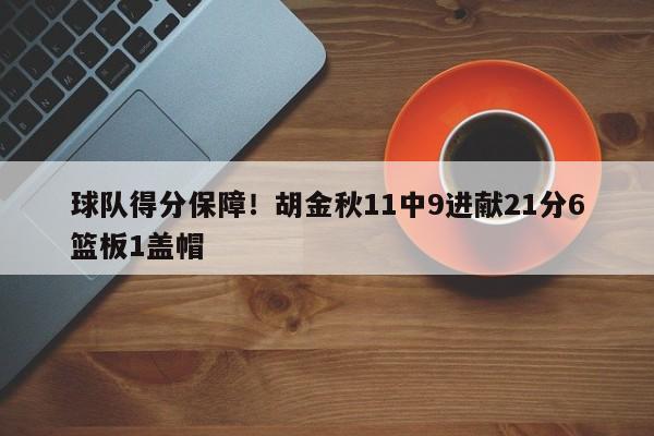 球队得分保障！胡金秋11中9进献21分6篮板1盖帽