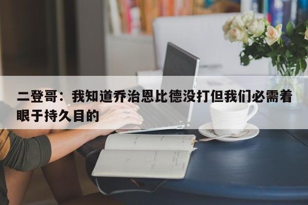 二登哥：我知道乔治恩比德没打但我们必需着眼于持久目的