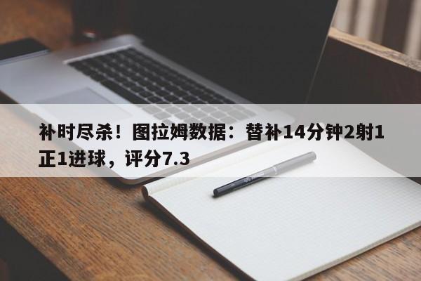 补时尽杀！图拉姆数据：替补14分钟2射1正1进球，评分7.3