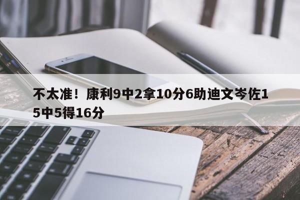 不太准！康利9中2拿10分6助迪文岑佐15中5得16分