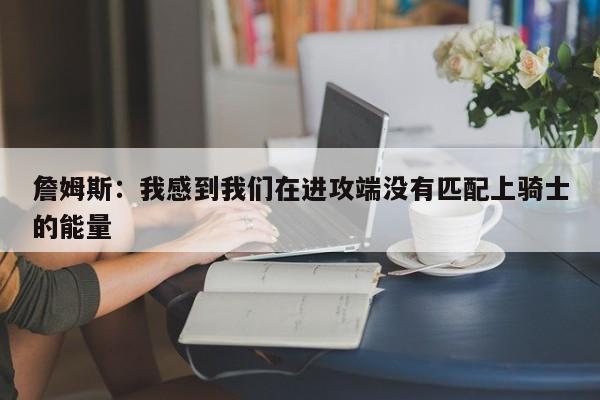 詹姆斯：我感到我们在进攻端没有匹配上骑士的能量