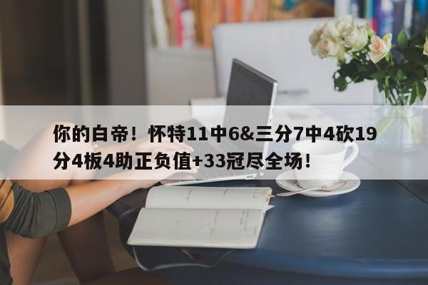 你的白帝！怀特11中6&三分7中4砍19分4板4助正负值+33冠尽全场！