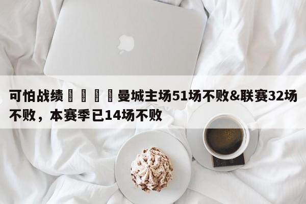 可怕战绩🙀曼城主场51场不败&联赛32场不败，本赛季已14场不败