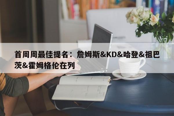 首周周最佳提名：詹姆斯&KD&哈登&祖巴茨&霍姆格伦在列