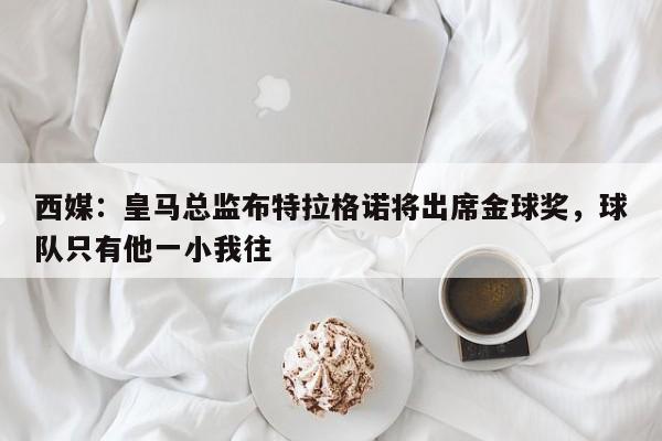 西媒：皇马总监布特拉格诺将出席金球奖，球队只有他一小我往