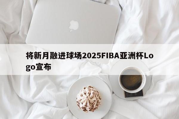 将新月融进球场2025FIBA亚洲杯Logo宣布