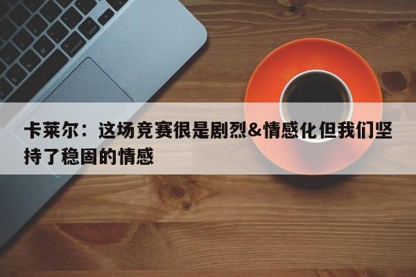 卡莱尔：这场竞赛很是剧烈&情感化但我们坚持了稳固的情感