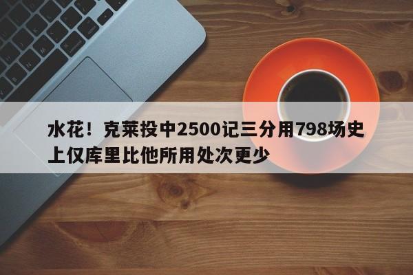 水花！克莱投中2500记三分用798场史上仅库里比他所用处次更少