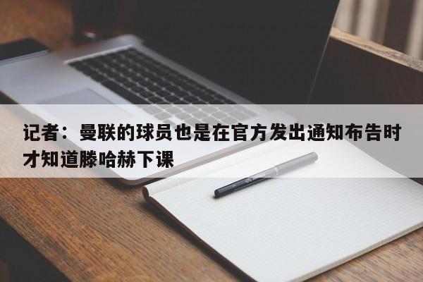 记者：曼联的球员也是在官方发出通知布告时才知道滕哈赫下课