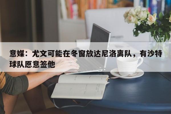 意媒：尤文可能在冬窗放达尼洛离队，有沙特球队愿意签他