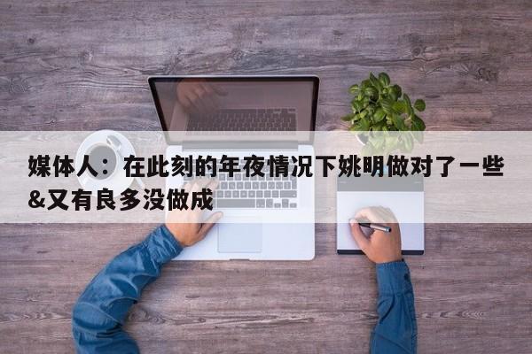 媒体人：在此刻的年夜情况下姚明做对了一些&又有良多没做成