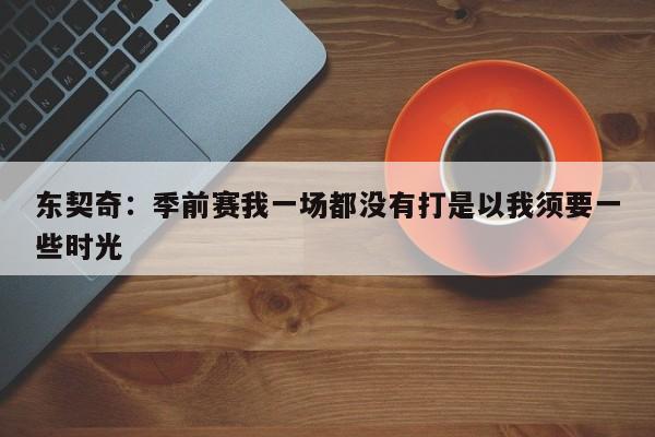 东契奇：季前赛我一场都没有打是以我须要一些时光