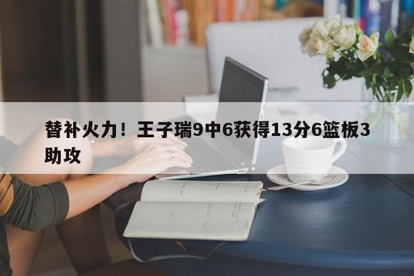 替补火力！王子瑞9中6获得13分6篮板3助攻