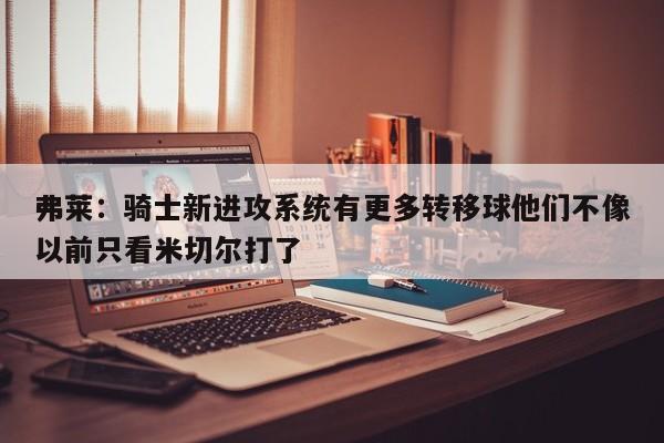 弗莱：骑士新进攻系统有更多转移球他们不像以前只看米切尔打了