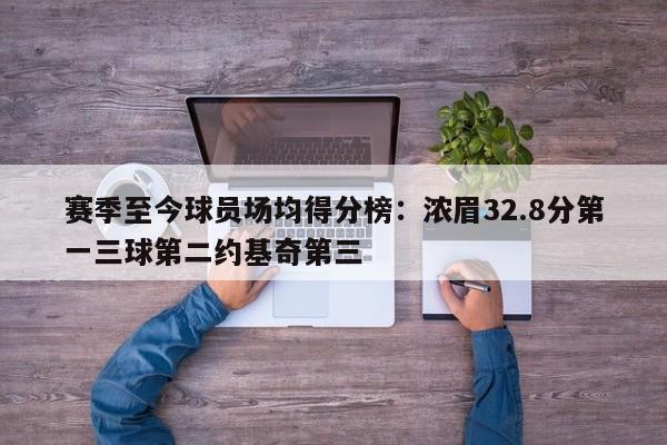 赛季至今球员场均得分榜：浓眉32.8分第一三球第二约基奇第三