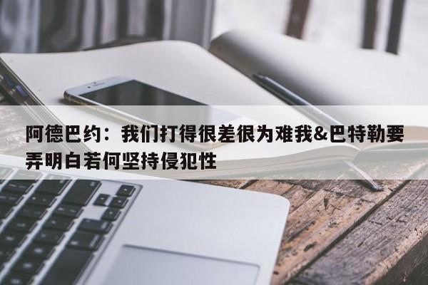 阿德巴约：我们打得很差很为难我&巴特勒要弄明白若何坚持侵犯性