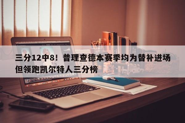 三分12中8！普理查德本赛季均为替补进场但领跑凯尔特人三分榜